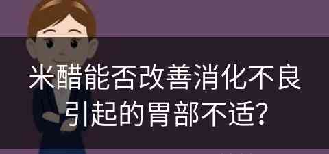 米醋能否改善消化不良引起的胃部不适？